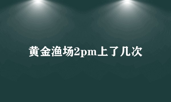黄金渔场2pm上了几次