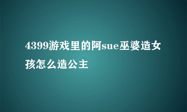 4399游戏里的阿sue巫婆造女孩怎么造公主