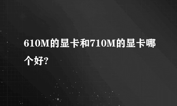 610M的显卡和710M的显卡哪个好?