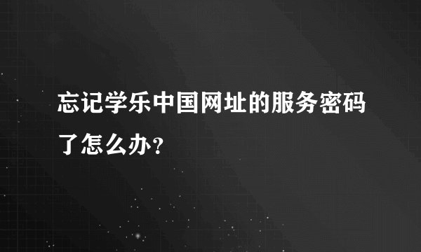 忘记学乐中国网址的服务密码了怎么办？