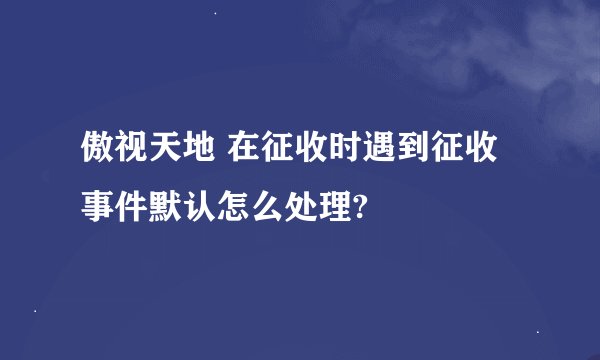 傲视天地 在征收时遇到征收事件默认怎么处理?