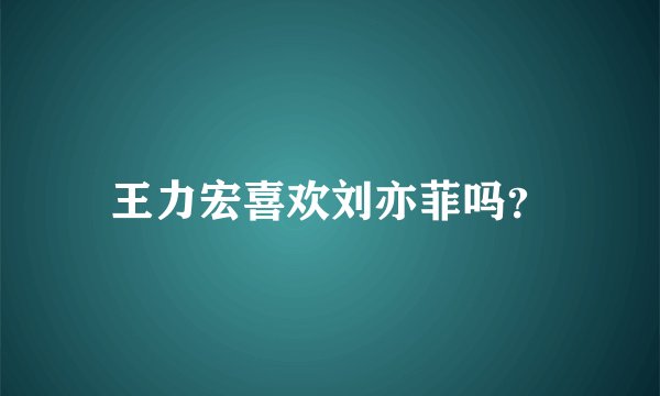 王力宏喜欢刘亦菲吗？