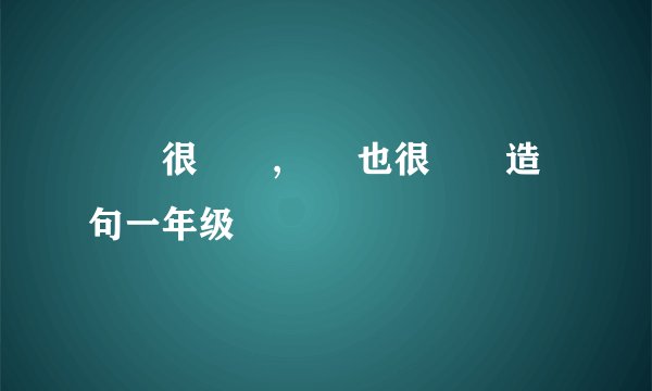 ――很――,――也很――造句一年级