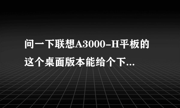 问一下联想A3000-H平板的这个桌面版本能给个下载链接么？下面有图