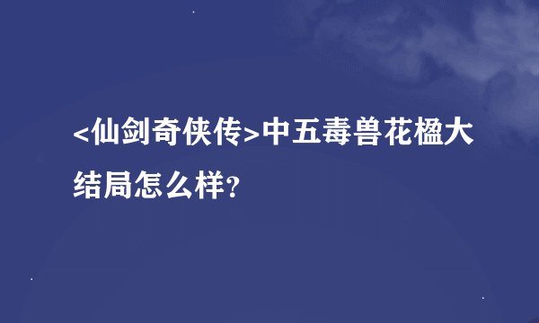 <仙剑奇侠传>中五毒兽花楹大结局怎么样？