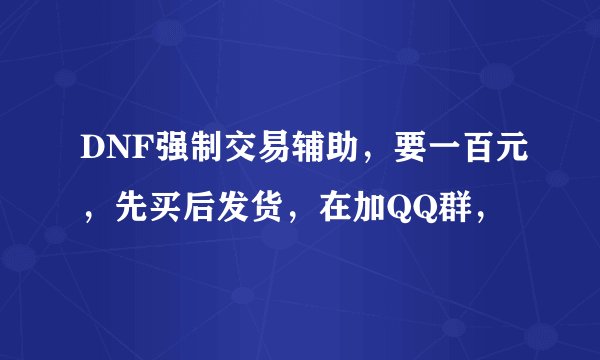 DNF强制交易辅助，要一百元，先买后发货，在加QQ群，