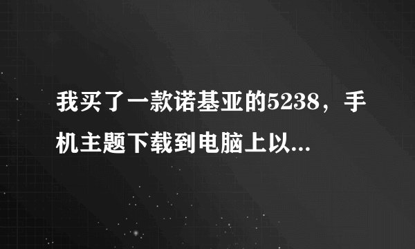 我买了一款诺基亚的5238，手机主题下载到电脑上以后怎么搞？