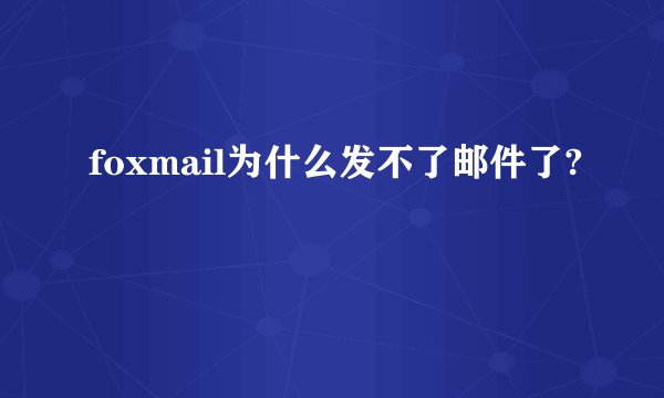 foxmail为什么发不了邮件了?