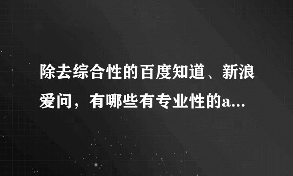 除去综合性的百度知道、新浪爱问，有哪些有专业性的ask网站？