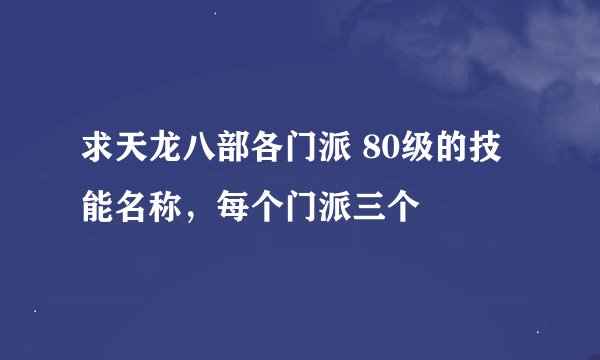 求天龙八部各门派 80级的技能名称，每个门派三个