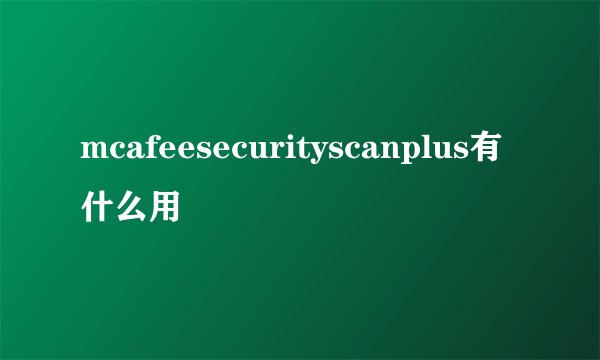 mcafeesecurityscanplus有什么用