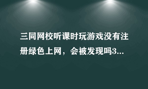 三同网校听课时玩游戏没有注册绿色上网，会被发现吗3.....