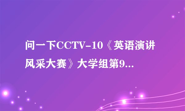 问一下CCTV-10《英语演讲风采大赛》大学组第9号选手叫什么？急！！！
