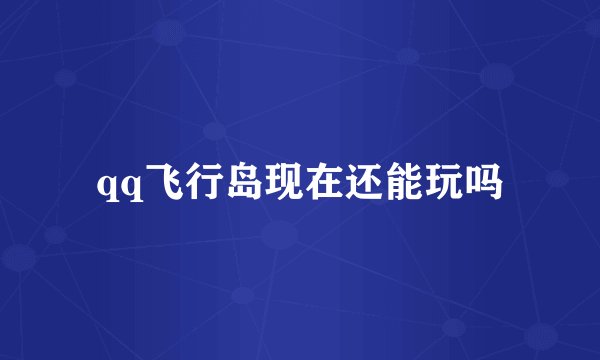 qq飞行岛现在还能玩吗