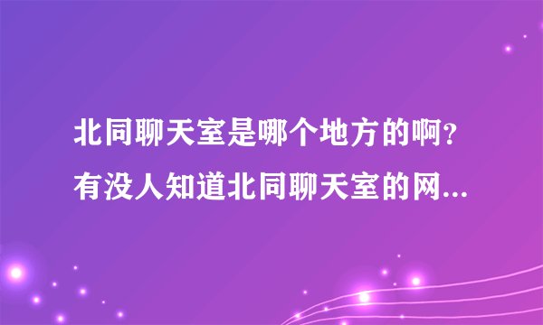 北同聊天室是哪个地方的啊？有没人知道北同聊天室的网址是什么？