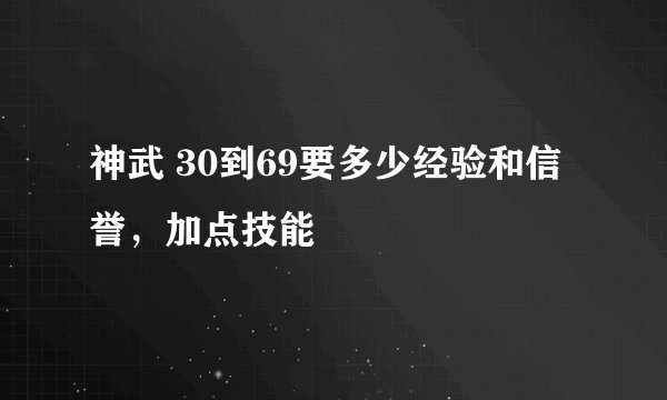 神武 30到69要多少经验和信誉，加点技能