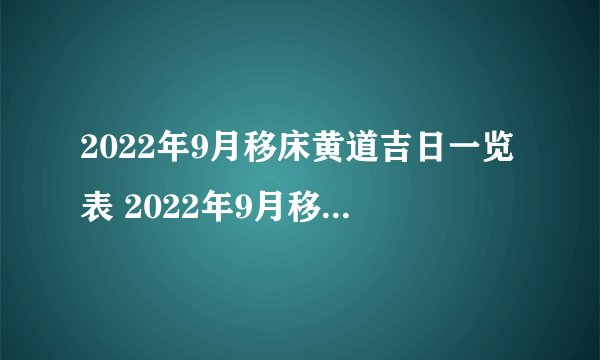 2022年9月移床黄道吉日一览表 2022年9月移床最佳日期好日子查询_百度知 ...