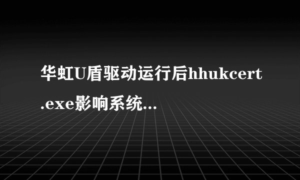 华虹U盾驱动运行后hhukcert.exe影响系统正常工作，会影响网络安全吗？