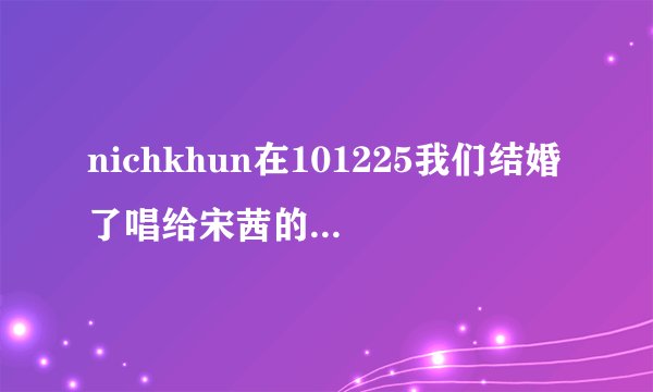 nichkhun在101225我们结婚了唱给宋茜的那首歌是什么？