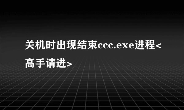 关机时出现结束ccc.exe进程<高手请进>