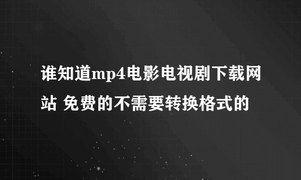 谁知道mp4电影电视剧下载网站 免费的不需要转换格式的