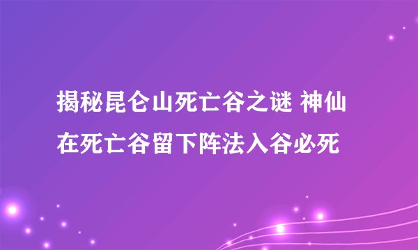 揭秘昆仑山死亡谷之谜 神仙在死亡谷留下阵法入谷必死