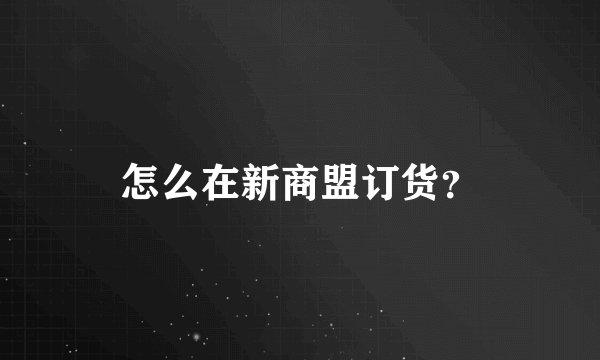 怎么在新商盟订货？