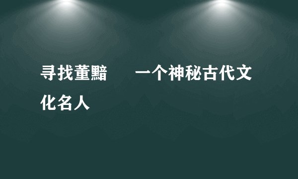 寻找董黯 – 一个神秘古代文化名人