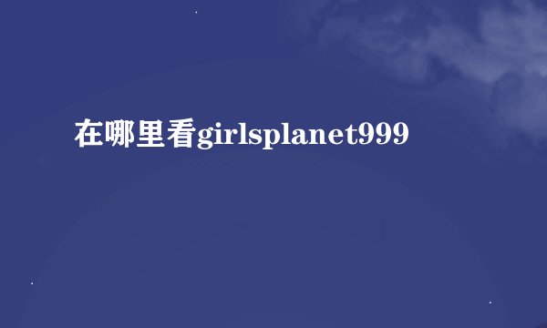 在哪里看girlsplanet999