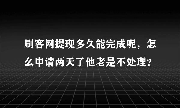 刷客网提现多久能完成呢，怎么申请两天了他老是不处理？