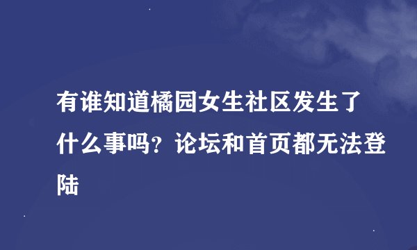 有谁知道橘园女生社区发生了什么事吗？论坛和首页都无法登陆
