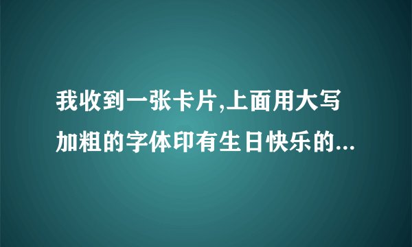 我收到一张卡片,上面用大写加粗的字体印有生日快乐的字样用英语怎么说？