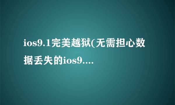 ios9.1完美越狱(无需担心数据丢失的ios9.1完美越狱)