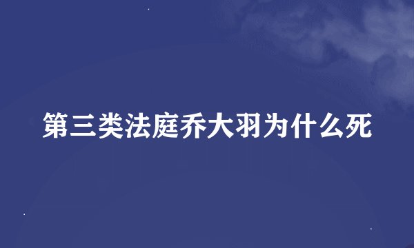 第三类法庭乔大羽为什么死