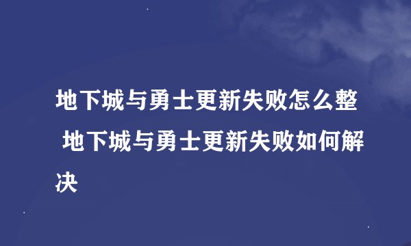 地下城与勇士更新失败怎么整 地下城与勇士更新失败如何解决