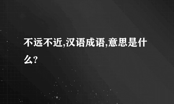 不远不近,汉语成语,意思是什么?