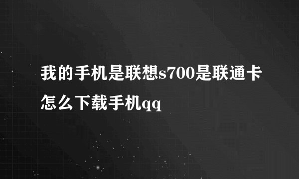 我的手机是联想s700是联通卡怎么下载手机qq