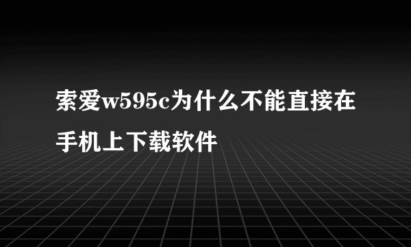 索爱w595c为什么不能直接在手机上下载软件