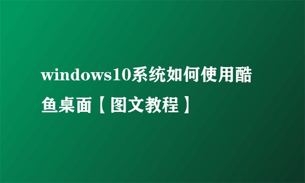 windows10系统如何使用酷鱼桌面【图文教程】