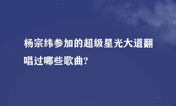 杨宗纬参加的超级星光大道翻唱过哪些歌曲?