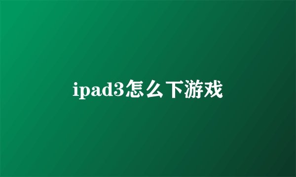 ipad3怎么下游戏