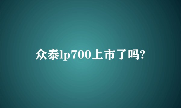 众泰lp700上市了吗?