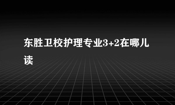 东胜卫校护理专业3+2在哪儿读