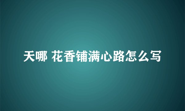 天哪 花香铺满心路怎么写