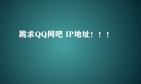 跪求QQ网吧 IP地址！！！