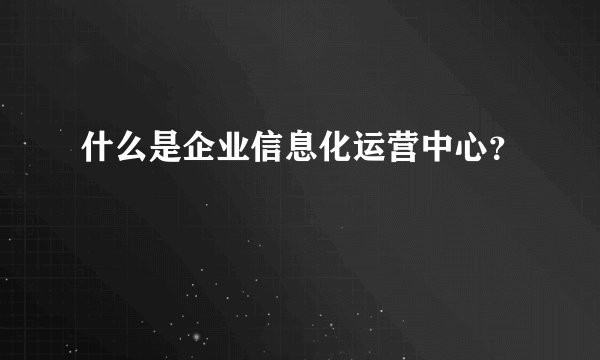 什么是企业信息化运营中心？