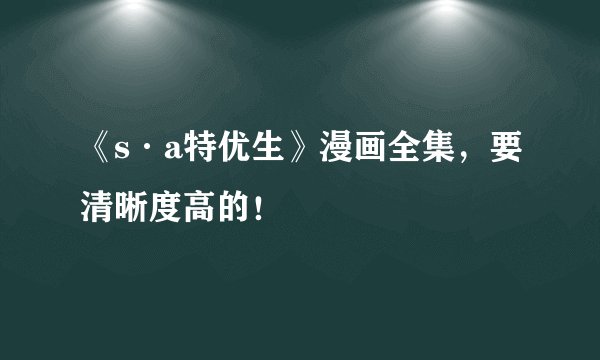 《s·a特优生》漫画全集，要清晰度高的！