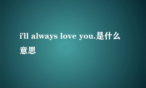 i'll always love you.是什么意思