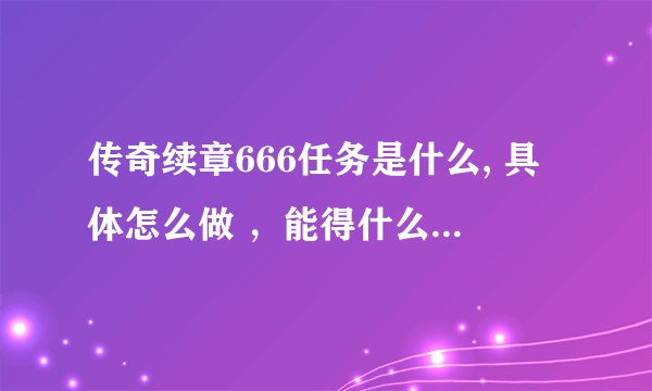 传奇续章666任务是什么, 具体怎么做 ，能得什么 ，新手求解
