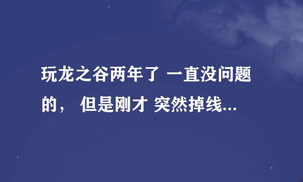 玩龙之谷两年了 一直没问题的， 但是刚才 突然掉线，然后再登陆就出现了：“无法连接登录服务器”字样。